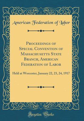 Proceedings of Special Convention of Massachusetts State Branch, American Federation of Labor: Held at Worcester, January 22, 23, 24, 1917 (Classic Reprint)