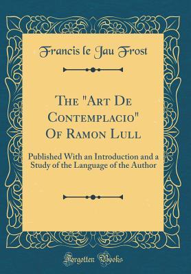 The "Art De Contemplacio" Of Ramon Lull: Published With an Introduction and a Study of the Language of the Author (Classic Reprint)
