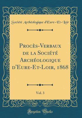 Procès-Verbaux de la Société Archéologique d'Eure-Et-Loir, 1868, Vol. 3 (Classic Reprint) (French Edition)