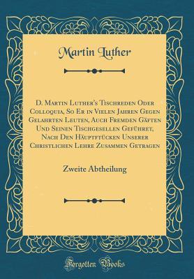 D. Martin Luther's Tischreden Oder Colloquia, So Er in Vielen Jahren Gegen Gelahrten Leuten, Auch Fremden G�ften Und Seinen Tischgesellen Gef�hret, Nach Den H�uptft�cken Unserer Christlichen Lehre Zusammen Getragen: Zweite Abtheilung