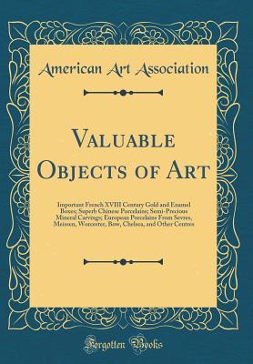 Valuable Objects of Art: Important French XVIII Century Gold and Enamel Boxes; Superb Chinese Porcelains; Semi-Precious Mineral Carvings; European ... Chelsea, and Other Centres (Classic Reprint)