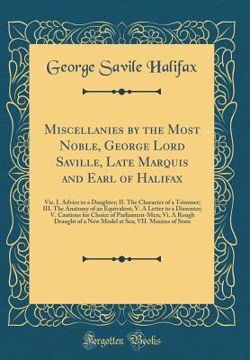 Miscellanies by the Most Noble, George Lord Saville, Late Marquis and Earl of Halifax: Viz. I. Advice to a Daughter; II. The Character of a Trimmer; III. The Anatomy of an Equivalent; V. A Letter to a (Hardcover)