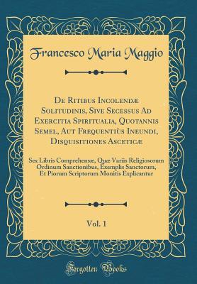 De Ritibus Incolendæ Solitudinis, Sive Secessus Ad Exercitia Spiritualia, Quotannis Semel, Aut Frequentiùs Ineundi, Disquisitiones Asceticæ, Vol. 1: ... Sanctorum, Et Piorum S (Latin Edition)