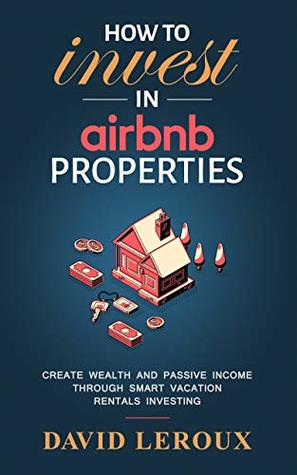How To Invest in Airbnb Properties: Create Wealth and Passive Income Through Smart Vacation Rentals Investing (Kindle Edition)