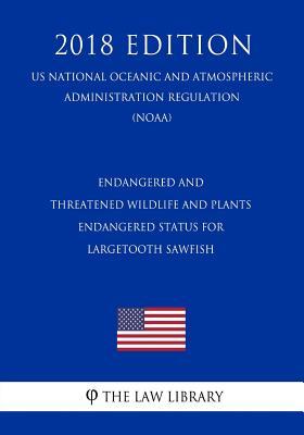 Endangered and Threatened Wildlife and Plants - Endangered Status for Largetooth Sawfish (US National Oceanic and Atmospheric Administration Regulation) (NOAA) (2018 Edition)