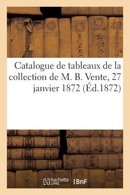 Catalogue Des Tableaux Anciens Des Écoles Française, Flamande Et Italienne: de la Collection de M. B. Vente, 27 Janvier 1872 (French Edition)