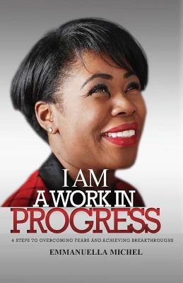 I Am A Work In Progress: 4 Steps to Overcoming Fears and Achieving Breakthroughs