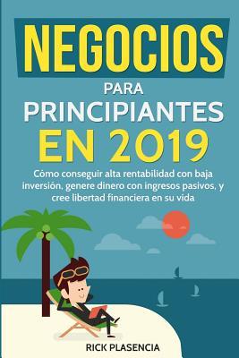 NEGOCIOS PARA PRINCIPIANTES EN 2019: Cómo conseguir alta rentabilidad con baja inversión, genera dinero con ingresos pasivos y crea libertad ... Business in Spanish) (Spanish Edition)