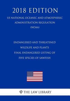 Endangered and Threatened Wildlife and Plants - Final Endangered Listing of Five Species of Sawfish (US National Oceanic and Atmospheric Administration Regulation) (NOAA) (2018 Edition)