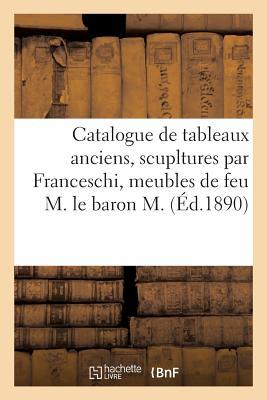 Catalogue de Quelques Tableaux Anciens, Scupltures Par Franceschi Et d'Epinay: Beaux Meubles de Feu M. Le Baron M. (French Edition)