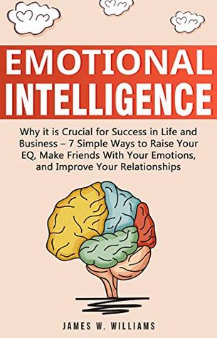 Emotional Intelligence: Why it is Crucial for Success in Life and Business - 7 Simple Ways to Raise Your EQ, Make Friends with Your Emotions, and Improve Your Relationships (Kindle Edition)