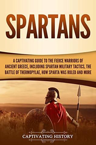 Spartans: A Captivating Guide to the Fierce Warriors of Ancient Greece, Including Spartan Military Tactics, the Battle of Thermopylae, How Sparta Was Ruled, and More (Ancient Greek History)