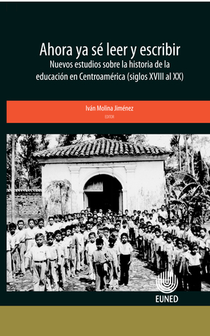 Ahora ya sé leer y escribir: nuevos estudios sobre la historia de la educación en Centroamérica (siglos XVIII al XX)