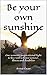 Be your own sunshine by Anna Gray