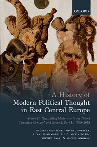 A History of Modern Political Thought in East Central Europe. Volume II: Negotiating Modernity in the 'Short Twentieth Century' and Beyond, Part II: 1968-2018 (Kindle Edition)