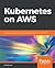 Kubernetes on AWS: Deploy and manage production-ready Kubernetes clusters on AWS