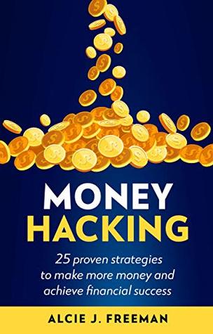 Money Hacking: 25 proven strategies to make more money and achieve financial success