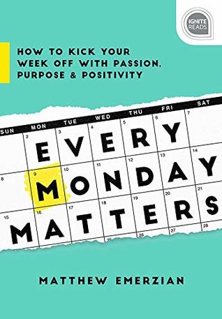 Every Monday Matters: How to Kick Your Week Off with Passion, Purpose, and Positivity (Inspirational Self-Help Book) (Ignite Reads Book 0)