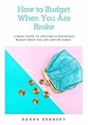 How to Budget When You Are Broke : A BASIC GUIDE TO CREATING A HOUSEHOLD BUDGET WHEN YOU ARE LOW ON FUNDS. How to Budget When You Are Broke : A BASIC GUIDE TO CREATING A HOUSEHOLD BUDGET WHEN YOU ARE LOW ON FUNDS.