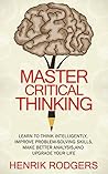 Master Critical Thinking: Learn To Think Intelligently, Improve Problem-Solving Skills, Make Better Analysis, and Upgrade Your Life