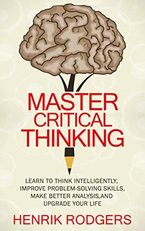 Master Critical Thinking: Learn To Think Intelligently, Improve Problem-Solving Skills, Make Better Analysis, and Upgrade Your Life (Kindle Edition)
