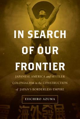 In Search of Our Frontier: Japanese America and Settler Colonialism in the Construction of Japan's Borderless Empire (Asia Pacific Modern Book 17)