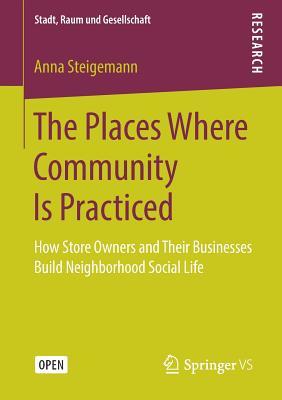 The Places Where Community Is Practiced: How Store Owners and Their Businesses Build Neighborhood Social Life (Stadt, Raum und Gesellschaft)