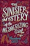 The Sinister Mystery of the Mesmerizing Girl by Theodora Goss The Sinister Mystery of the Mesmerizing Girl by Theodora Goss
