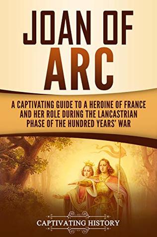 Joan of Arc: A Captivating Guide to a Heroine of France and Her Role During the Lancastrian Phase of the Hundred Years’ War (The Medieval Period)