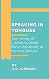 Speaking in Tongues: The History of Glossolalia from Early Christianity to the 21st Century