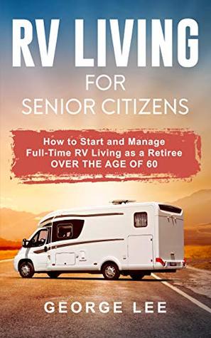 RV Living for Senior Citizens: How to Start and Manage Full Time RV Living as a Retiree Over the age of 60 (Kindle Edition)