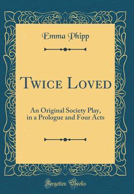 Twice Loved: An Original Society Play, in a Prologue and Four Acts (Classic Reprint)