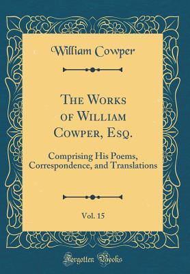 The Works of William Cowper, Esq., Vol. 15: Comprising His Poems, Correspondence, and Translations (Classic Reprint)