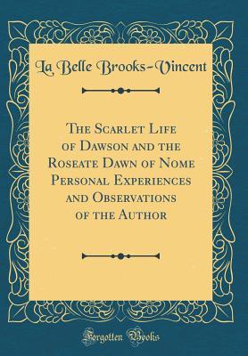The Scarlet Life of Dawson and the Roseate Dawn of Nome Personal Experiences and Observations of the Author (Classic Reprint)