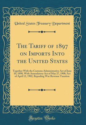 The Tariff of 1897 on Imports Into the United States: Together With the Customs Administrative Act of June 10, 1890, With Amendatory Act of May 27, 1908; Act of April 12, 1902, Repealing War Revenue T