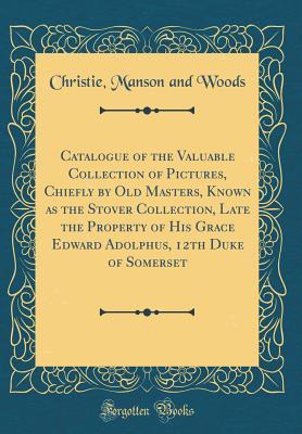 Catalogue of the Valuable Collection of Pictures, Chiefly by Old Masters, Known as the Stover Collection, Late the Property of His Grace Edward Adolphus, 12th Duke of Somerset (Classic Reprint)