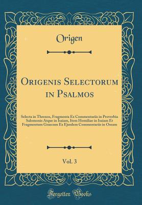 Origenis Selectorum in Psalmos, Vol. 3: Selecta in Threnos, Fragmenta Ex Commentariis in Proverbia Salomonis Atque in Isaiam, Item Homiliae in Isaiam Et Fragmentum Graecum Ex Ejusdem Commentariis in Oseam (Classic Reprint)
