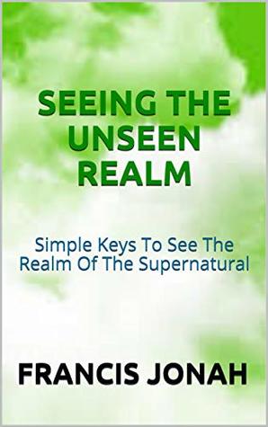 Seeing The Unseen Realm: How To See in The Spirit Realm: Simple Keys to See The Realm of The Supernatural (Kindle Edition)