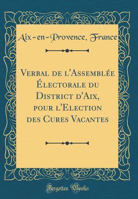 Verbal de l'Assemblée Électorale du District d'Aix, pour l'Election des Cures Vacantes (Classic Reprint) (French Edition)