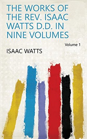 The Works of the Rev. Isaac Watts D.D. in Nine Volumes Volume 1