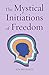 The Mystical Initiations of Freedom (Path to Self-Mastery)