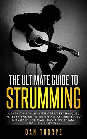 The Ultimate Guide To Strumming: Learn the most important strumming patterns for guitar, strum with perfect technique, learn the best strumming tricks for acoustic guitar (Kindle Edition)