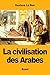 La Civilisation Des Arabes by Gustave Le Bon La Civilisation Des Arabes by Gustave Le Bon
