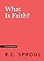 What Is Faith? by R.C. Sproul