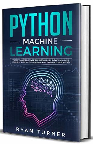Python Machine Learning : The Ultimate Beginner's Guide to Learn Python Machine Learning Step by Step Using Scikit-Learn and Tensorflow (Kindle Edition)