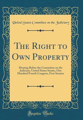 The Right to Own Property: Hearing Before the Committee on the Judiciary, United States Senate, One Hundred Fourth Congress, First Session (Classic Reprint)