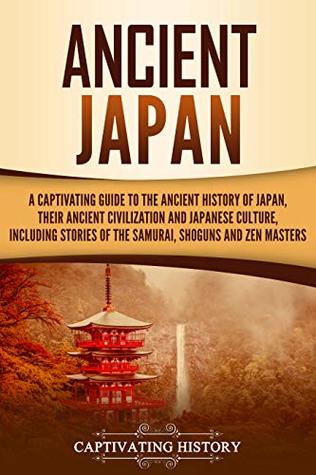 Ancient Japan: A Captivating Guide to the Ancient History of Japan, Their Ancient Civilization, and Japanese Culture, Including Stories of the Samurai, Shōguns, and Zen Masters (Ancient Asia)