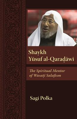 Shaykh Yusuf al-Qaradawi: Spiritual Mentor of Wasati Salafism (Modern Intellectual and Political History of the Middle East)