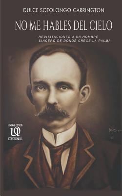 No me hables del cielo: Revisitaciones a un hombre sincero de donde crece la palma. (Spanish Edition)