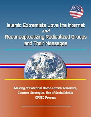 Islamic Extremists Love the Internet, and Reconceptualizing Radicalized Groups and Their Messages - Making of Potential Home-Grown Terrorists, Counter-Strategies, Use of Social Media, OPSEC Process (Kindle Edition)